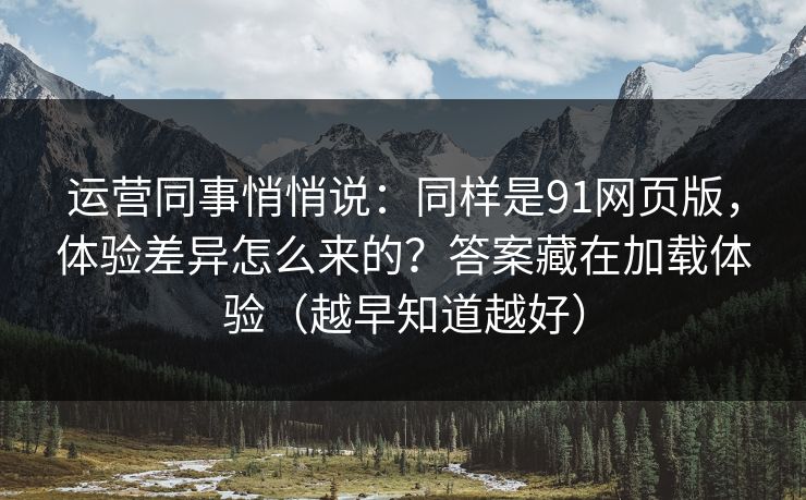 运营同事悄悄说：同样是91网页版，体验差异怎么来的？答案藏在加载体验（越早知道越好）