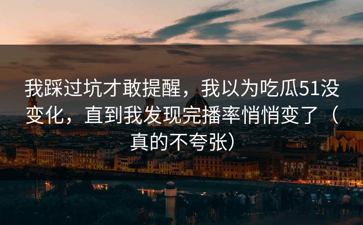 我踩过坑才敢提醒，我以为吃瓜51没变化，直到我发现完播率悄悄变了（真的不夸张）