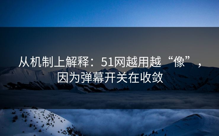 从机制上解释：51网越用越“像”，因为弹幕开关在收敛
