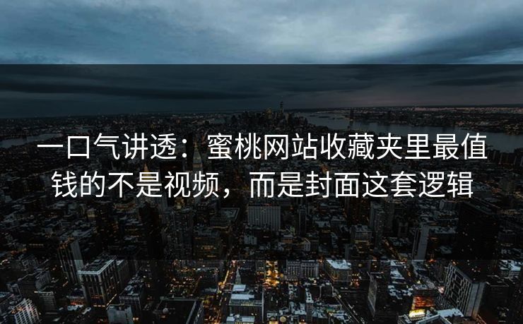 一口气讲透：蜜桃网站收藏夹里最值钱的不是视频，而是封面这套逻辑