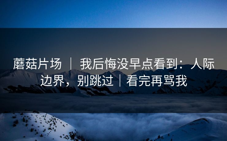 蘑菇片场 ｜ 我后悔没早点看到：人际边界，别跳过｜看完再骂我