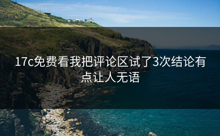 17c免费看我把评论区试了3次结论有点让人无语