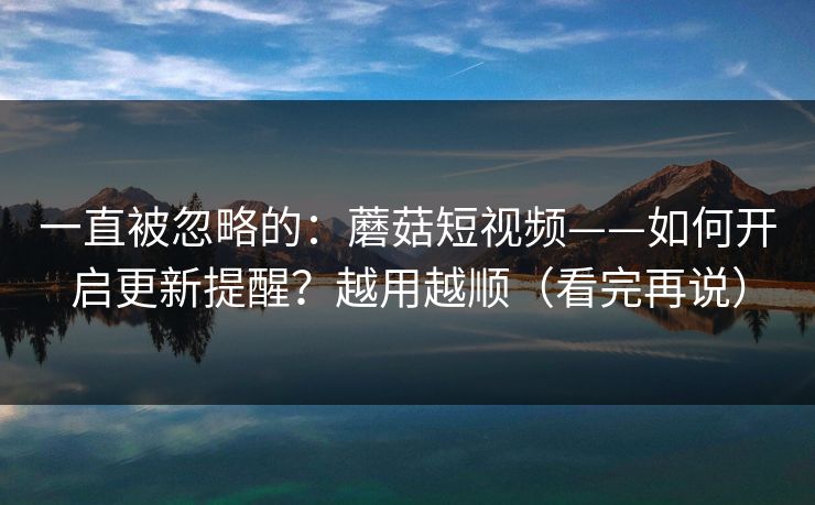 一直被忽略的：蘑菇短视频——如何开启更新提醒？越用越顺（看完再说）