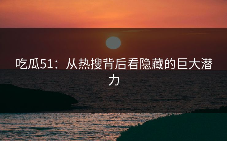 吃瓜51：从热搜背后看隐藏的巨大潜力