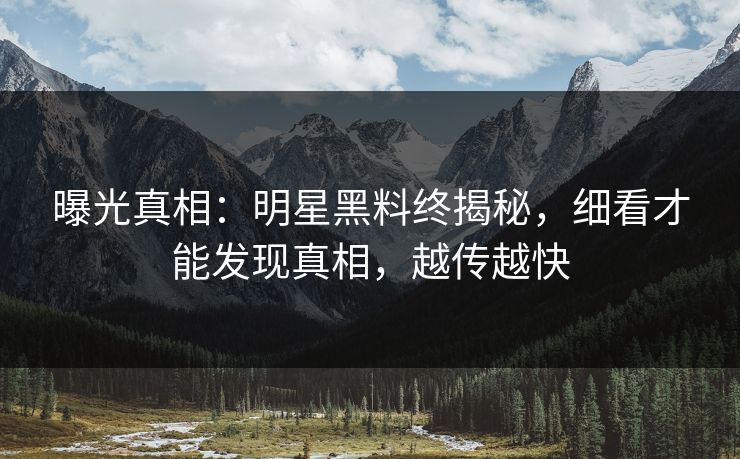 曝光真相：明星黑料终揭秘，细看才能发现真相，越传越快