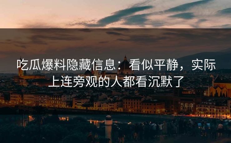 吃瓜爆料隐藏信息：看似平静，实际上连旁观的人都看沉默了