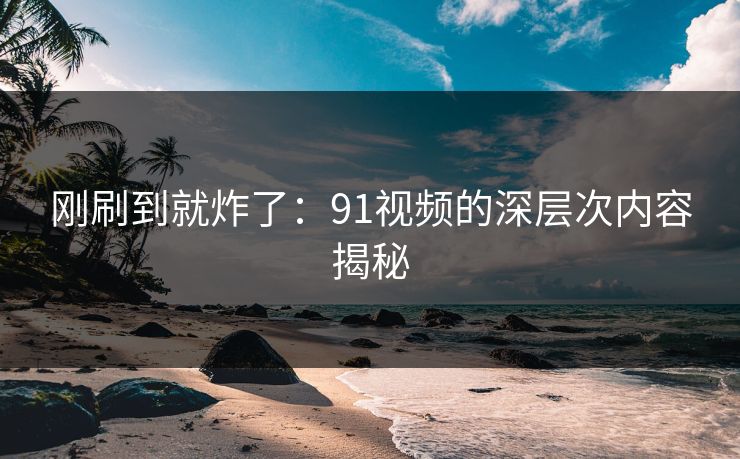刚刷到就炸了：91视频的深层次内容揭秘