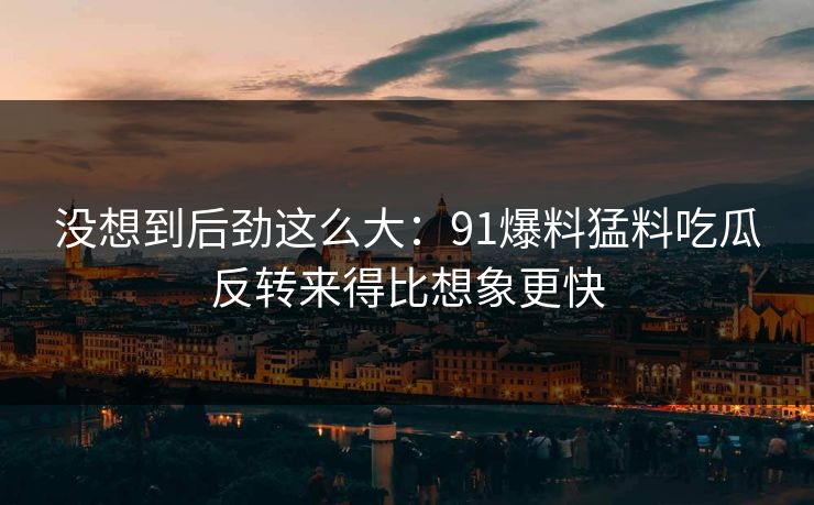 没想到后劲这么大：91爆料猛料吃瓜反转来得比想象更快