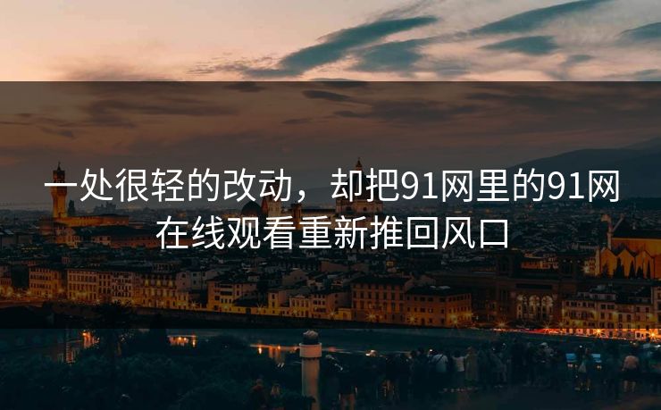 一处很轻的改动，却把91网里的91网在线观看重新推回风口